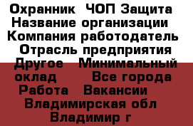 Охранник. ЧОП Защита › Название организации ­ Компания-работодатель › Отрасль предприятия ­ Другое › Минимальный оклад ­ 1 - Все города Работа » Вакансии   . Владимирская обл.,Владимир г.